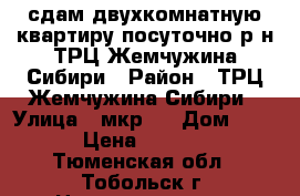 сдам двухкомнатную квартиру посуточно р-н ТРЦ Жемчужина Сибири › Район ­ ТРЦ Жемчужина Сибири › Улица ­ мкр.7 › Дом ­ 46 › Цена ­ 1 500 - Тюменская обл., Тобольск г. Недвижимость » Квартиры аренда посуточно   . Тюменская обл.